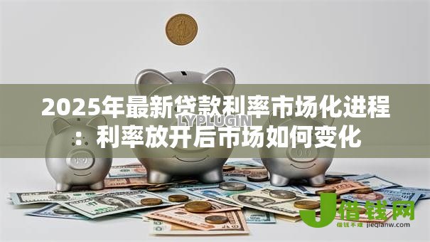 2025年最新贷款利率市场化进程:利率放开后市场如何变化 2025年最新贷款利率市场化进程:利率放开后市场如何变化