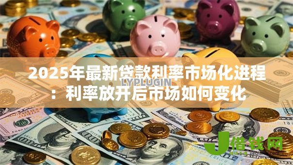 2025年最新贷款利率市场化进程:利率放开后市场如何变化 2025年最新贷款利率市场化进程:利率放开后市场如何变化