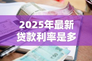 2025年最新贷款利率是多少:年各类贷款基准利率多少 2025年最新贷款利率是多少:年各类贷款基准利率多少