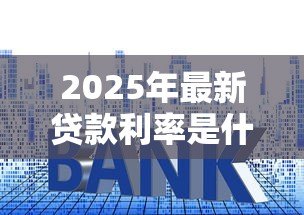 2025年最新贷款利率是什么:贷款利率指的是什么 2025年最新贷款利率是什么:贷款利率指的是什么
