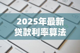 2025年最新贷款利率算法:如何计算贷款利息更划算 2025年最新贷款利率算法:如何计算贷款利息更划算