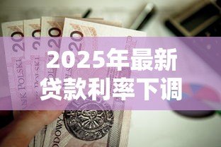2025年最新贷款利率下调了吗：2025年房贷利率是否迎来新低
