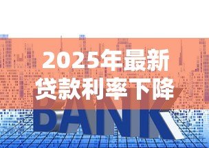 2025年最新贷款利率下降:房贷月供为何突然减少 2025年最新贷款利率下降:房贷月供为何突然减少