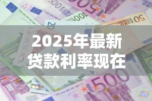 2025年最新贷款利率现在多少:2025年最新贷款利息是多少 2025年最新贷款利率现在多少:2025年最新贷款利息是多少