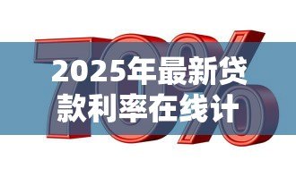 2025年最新贷款利率在线计算:如何快速计算贷款利息成本? 2025年最新贷款利率在线计算:如何快速计算贷款利息成本?