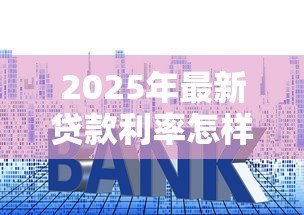 2025年最新贷款利率怎样算:如何计算贷款利率 2025年最新贷款利率怎样算:如何计算贷款利率