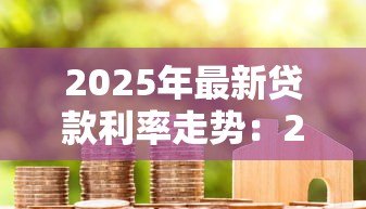 2025年最新贷款利率走势：2025年房贷会继续下调吗