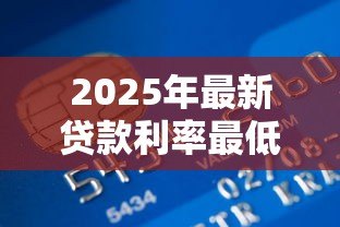 2025年最新贷款利率最低的银行：哪家银行贷款利率最优惠？