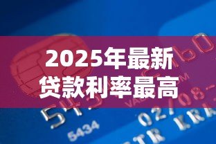 2025年最新贷款利率最高多少:银行贷款利率上限是多少 2025年最新贷款利率最高多少:银行贷款利率上限是多少