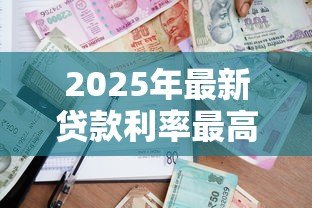 2025年最新贷款利率最高多少:银行贷款利率上限是多少 2025年最新贷款利率最高多少:银行贷款利率上限是多少