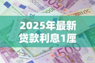 2025年最新贷款利息1厘是多少：1厘利息对应的贷款利率是多少