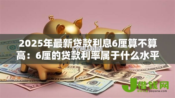 2025年最新贷款利息6厘算不算高：6厘的贷款利率属于什么水平