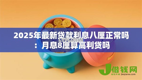 2025年最新贷款利息八厘正常吗:月息8厘算高利贷吗 2025年最新贷款利息八厘正常吗:月息8厘算高利贷吗
