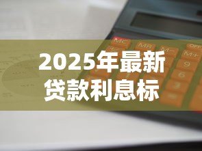 2025年最新贷款利息标准:借款利率如何计算才合理 2025年最新贷款利息标准:借款利率如何计算才合理