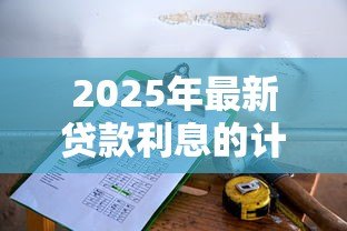 2025年最新贷款利息的计算方法:如何计算贷款的实际还款成本 2025年最新贷款利息的计算方法:如何计算贷款的实际还款成本
