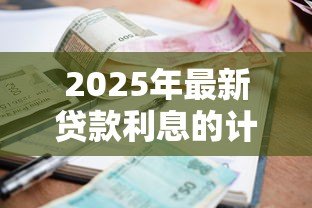 2025年最新贷款利息的计算方法:如何计算贷款的实际还款成本 2025年最新贷款利息的计算方法:如何计算贷款的实际还款成本