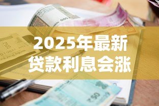 2025年最新贷款利息会涨吗:2025年贷款利率会持续上涨吗 2025年最新贷款利息会涨吗:2025年贷款利率会持续上涨吗