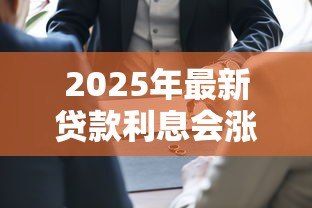 2025年最新贷款利息会涨吗:2025年贷款利率会持续上涨吗 2025年最新贷款利息会涨吗:2025年贷款利率会持续上涨吗