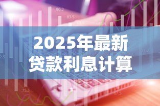 2025年最新贷款利息计算:如何计算不同贷款方式的利息差别 2025年最新贷款利息计算:如何计算不同贷款方式的利息差别