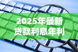 2025年最新贷款利息年利率怎么算:如何计算贷款年化利率 2025年最新贷款利息年利率怎么算:如何计算贷款年化利率