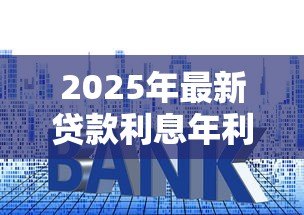 2025年最新贷款利息年利率怎么算:如何计算贷款年化利率 2025年最新贷款利息年利率怎么算:如何计算贷款年化利率