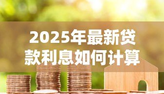 2025年最新贷款利息如何计算：借款利率计算方法有哪些