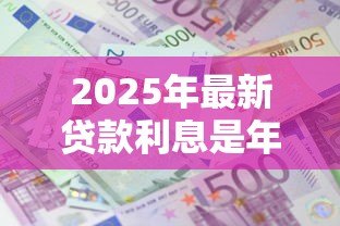 2025年最新贷款利息是年息还是月息：贷款利息计算方式是按年还是按月