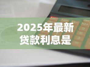 2025年最新贷款利息是什么:借款成本如何计算最准确 2025年最新贷款利息是什么:借款成本如何计算最准确