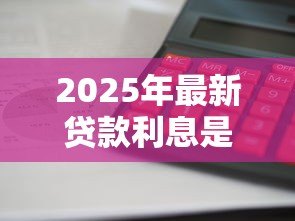 2025年最新贷款利息是怎么算的:贷款利息如何计算 2025年最新贷款利息是怎么算的:贷款利息如何计算