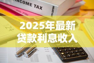 2025年最新贷款利息收入增值税:贷款利息如何计缴增值税 2025年最新贷款利息收入增值税:贷款利息如何计缴增值税