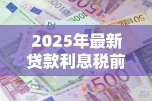 2025年最新贷款利息税前扣除标准：贷款利息税前扣除有哪些具体要求