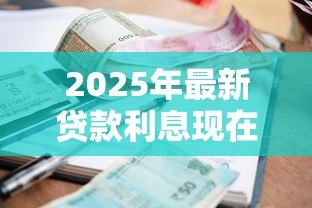 2025年最新贷款利息现在是多少:2025年最新贷款利率是多少 2025年最新贷款利息现在是多少:2025年最新贷款利率是多少