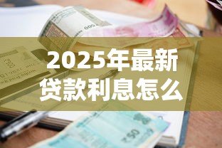 2025年最新贷款利息怎么:借款利率如何计算最划算 2025年最新贷款利息怎么:借款利率如何计算最划算