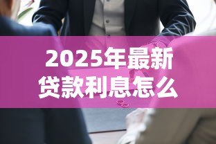 2025年最新贷款利息怎么算:贷款利息计算方法有哪些 2025年最新贷款利息怎么算:贷款利息计算方法有哪些