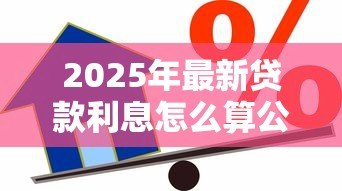 2025年最新贷款利息怎么算公式是什么:计算贷款利息公式是什么 2025年最新贷款利息怎么算公式是什么:计算贷款利息公式是什么