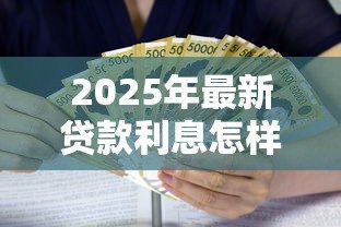 2025年最新贷款利息怎样计算：贷款利息如何计算才划算