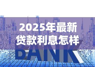 2025年最新贷款利息怎样算:如何计算贷款利息更划算 2025年最新贷款利息怎样算:如何计算贷款利息更划算