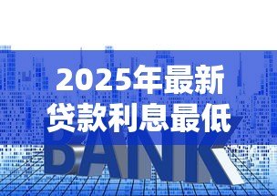 2025年最新贷款利息最低是多少：目前最低贷款年利率能达到多少