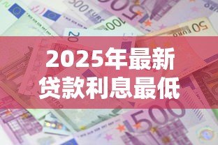 2025年最新贷款利息最低是多少：目前最低贷款年利率能达到多少