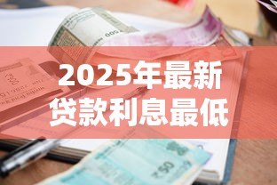2025年最新贷款利息最低是多少：目前最低贷款年利率能达到多少
