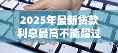 2025年最新贷款利息最高不能超过多少:民间借贷利率上限是多少 2025年最新贷款利息最高不能超过多少:民间借贷利率上限是多少