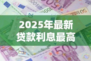 2025年最新贷款利息最高多少：2025年贷款利息上限是多少