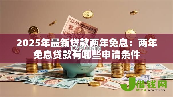2025年最新贷款两年免息:两年免息贷款有哪些申请条件 2025年最新贷款两年免息:两年免息贷款有哪些申请条件