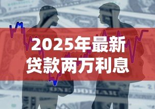 2025年最新贷款两万利息多少:借款两万元需支付多少利息 2025年最新贷款两万利息多少:借款两万元需支付多少利息