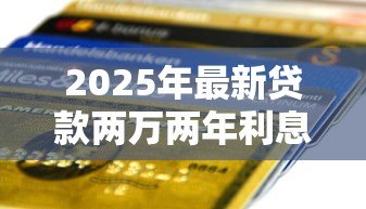 2025年最新贷款两万两年利息多少:贷款2万元2年需支付多少利息 2025年最新贷款两万两年利息多少:贷款2万元2年需支付多少利息