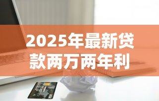 2025年最新贷款两万两年利息多少:贷款2万元2年需支付多少利息 2025年最新贷款两万两年利息多少:贷款2万元2年需支付多少利息