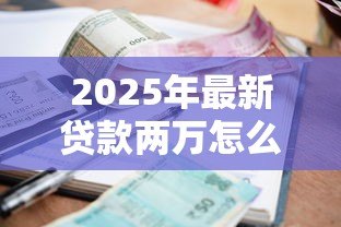 2025年最新贷款两万怎么贷:两万元小额贷款申请流程指南 2025年最新贷款两万怎么贷:两万元小额贷款申请流程指南