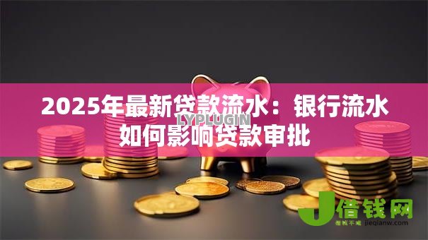 2025年最新贷款流水:银行流水如何影响贷款审批 2025年最新贷款流水:银行流水如何影响贷款审批