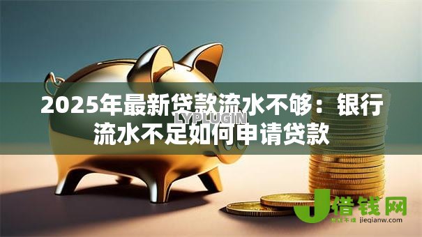 2025年最新贷款流水不够:银行流水不足如何申请贷款 2025年最新贷款流水不够:银行流水不足如何申请贷款