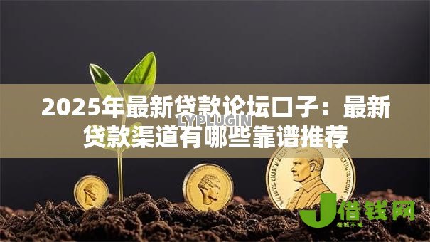 2025年最新贷款论坛口子:最新贷款渠道有哪些靠谱推荐 2025年最新贷款论坛口子:最新贷款渠道有哪些靠谱推荐